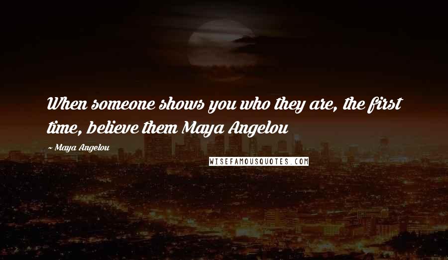 Maya Angelou Quotes: When someone shows you who they are, the first time, believe them Maya Angelou
