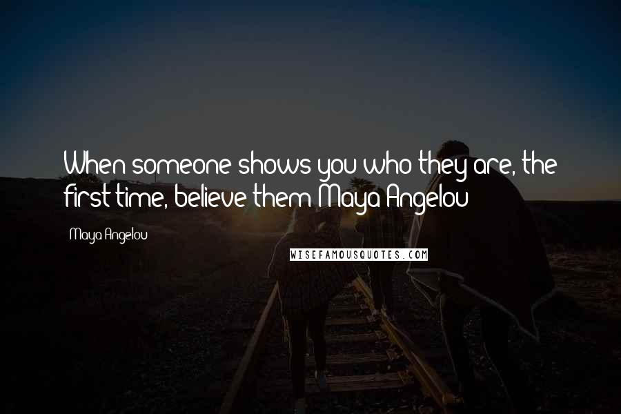 Maya Angelou Quotes: When someone shows you who they are, the first time, believe them Maya Angelou