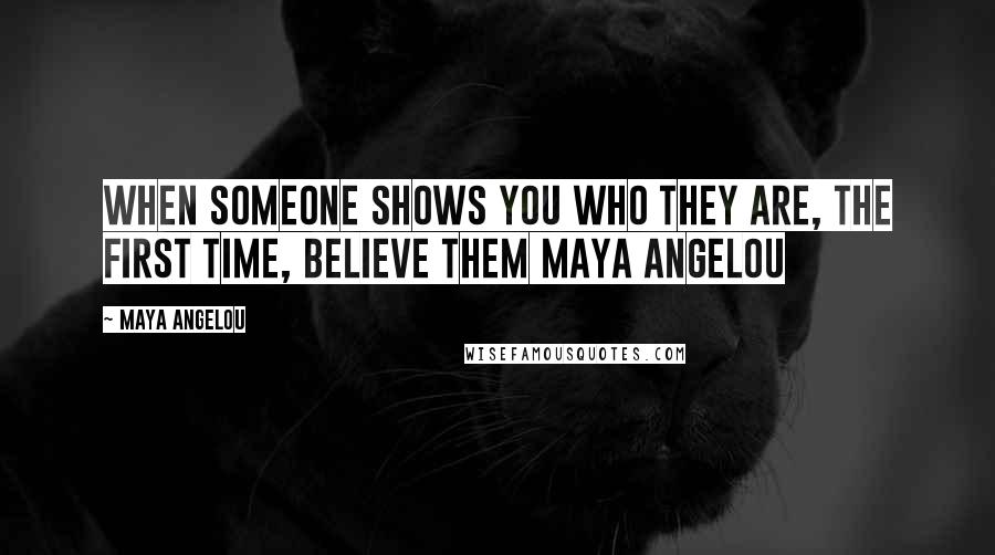 Maya Angelou Quotes: When someone shows you who they are, the first time, believe them Maya Angelou