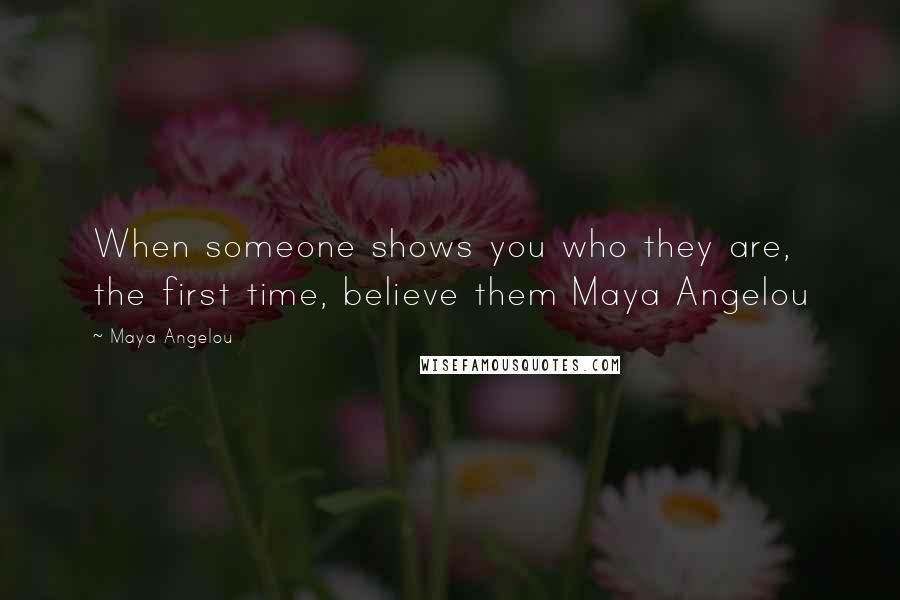 Maya Angelou Quotes: When someone shows you who they are, the first time, believe them Maya Angelou
