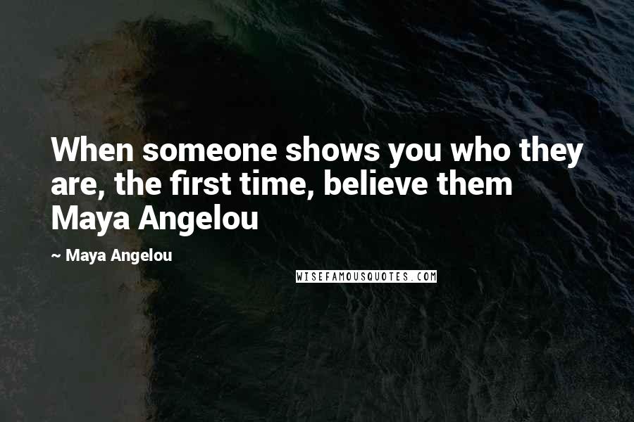 Maya Angelou Quotes: When someone shows you who they are, the first time, believe them Maya Angelou