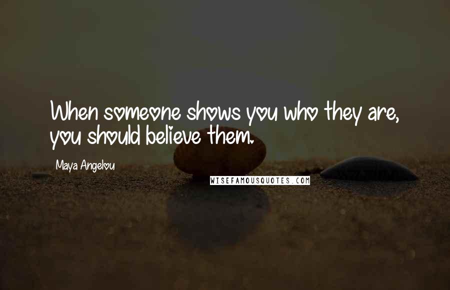 Maya Angelou Quotes: When someone shows you who they are, you should believe them.