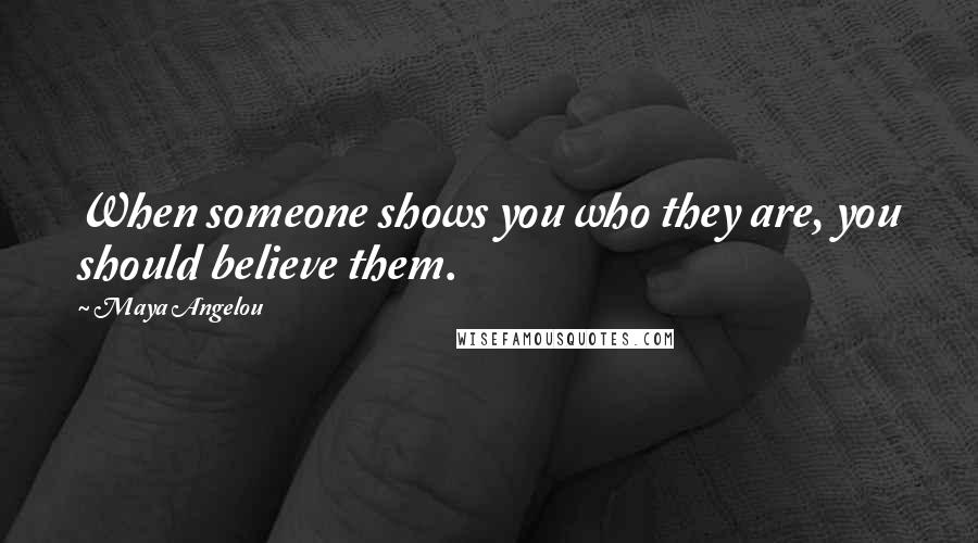 Maya Angelou Quotes: When someone shows you who they are, you should believe them.