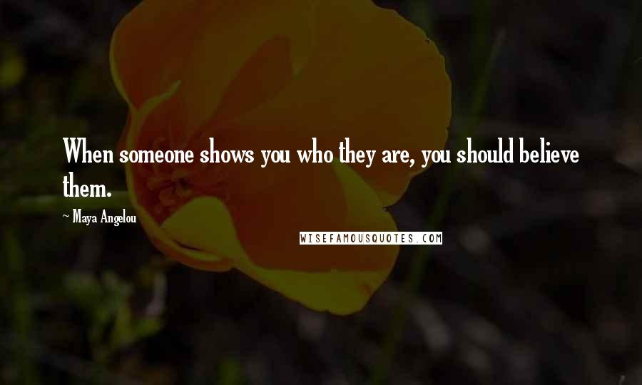 Maya Angelou Quotes: When someone shows you who they are, you should believe them.