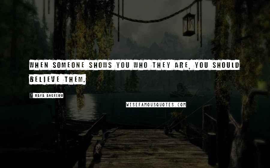 Maya Angelou Quotes: When someone shows you who they are, you should believe them.