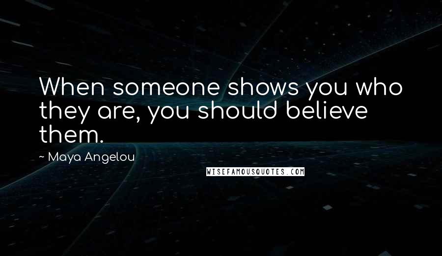 Maya Angelou Quotes: When someone shows you who they are, you should believe them.