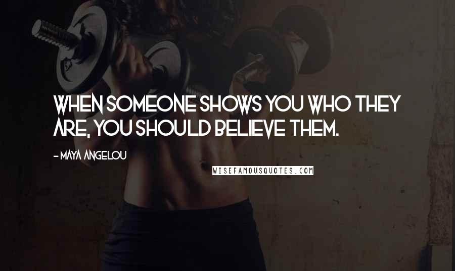 Maya Angelou Quotes: When someone shows you who they are, you should believe them.
