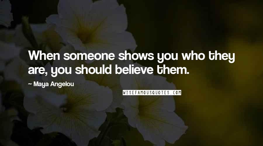 Maya Angelou Quotes: When someone shows you who they are, you should believe them.