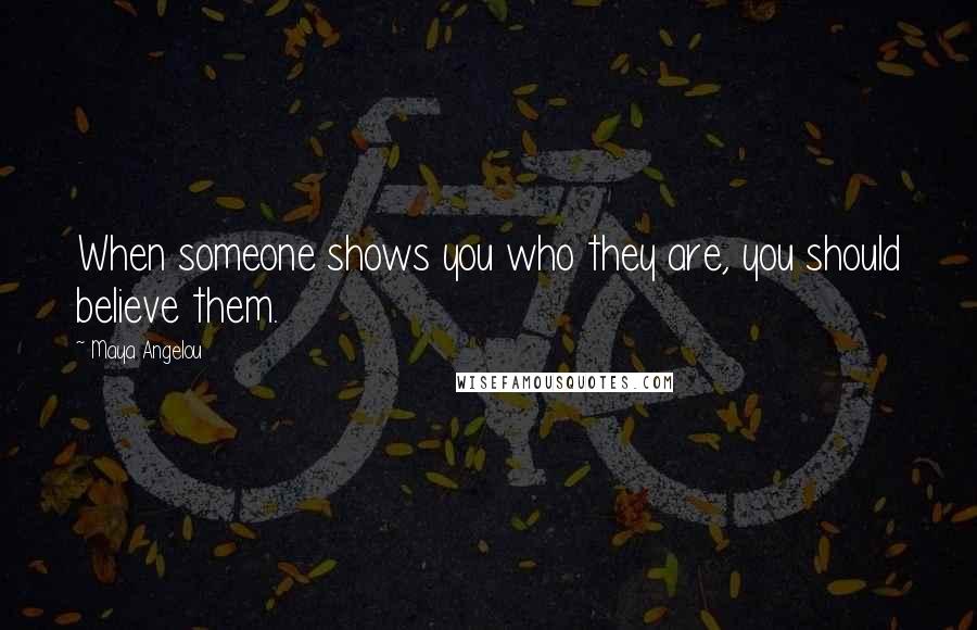 Maya Angelou Quotes: When someone shows you who they are, you should believe them.