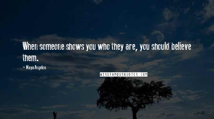 Maya Angelou Quotes: When someone shows you who they are, you should believe them.