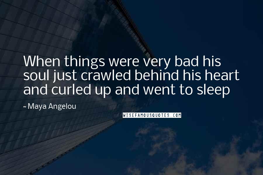 Maya Angelou Quotes: When things were very bad his soul just crawled behind his heart and curled up and went to sleep