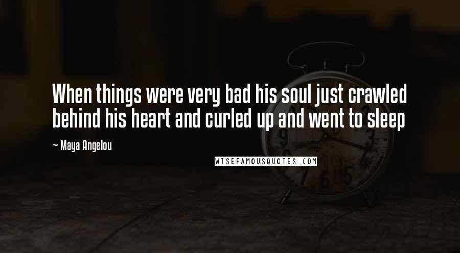 Maya Angelou Quotes: When things were very bad his soul just crawled behind his heart and curled up and went to sleep