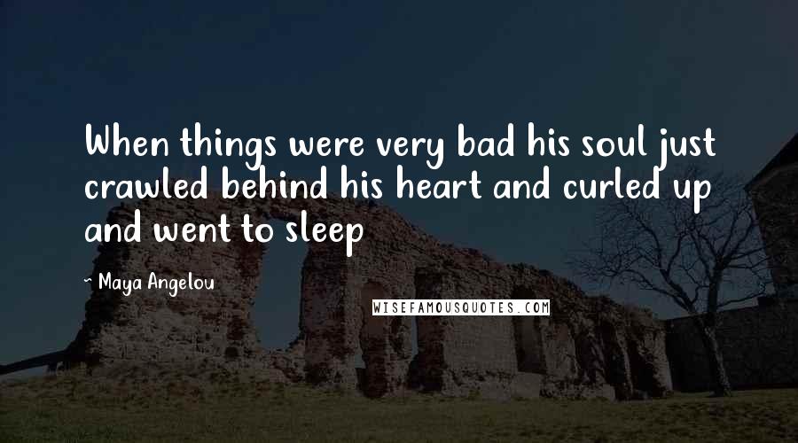 Maya Angelou Quotes: When things were very bad his soul just crawled behind his heart and curled up and went to sleep