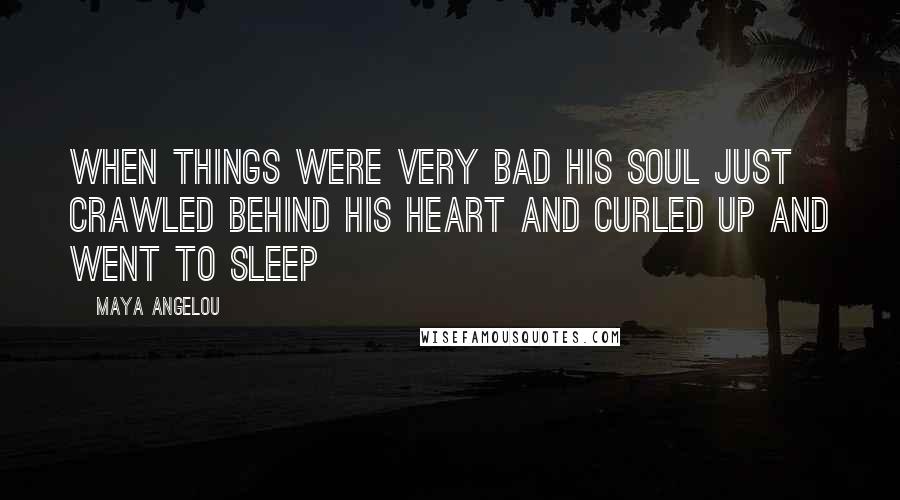 Maya Angelou Quotes: When things were very bad his soul just crawled behind his heart and curled up and went to sleep