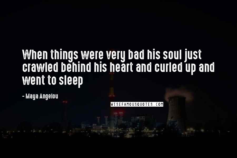 Maya Angelou Quotes: When things were very bad his soul just crawled behind his heart and curled up and went to sleep