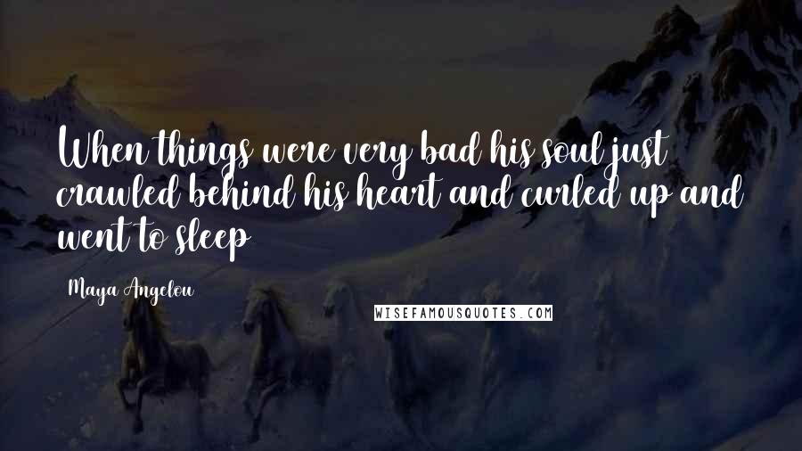 Maya Angelou Quotes: When things were very bad his soul just crawled behind his heart and curled up and went to sleep