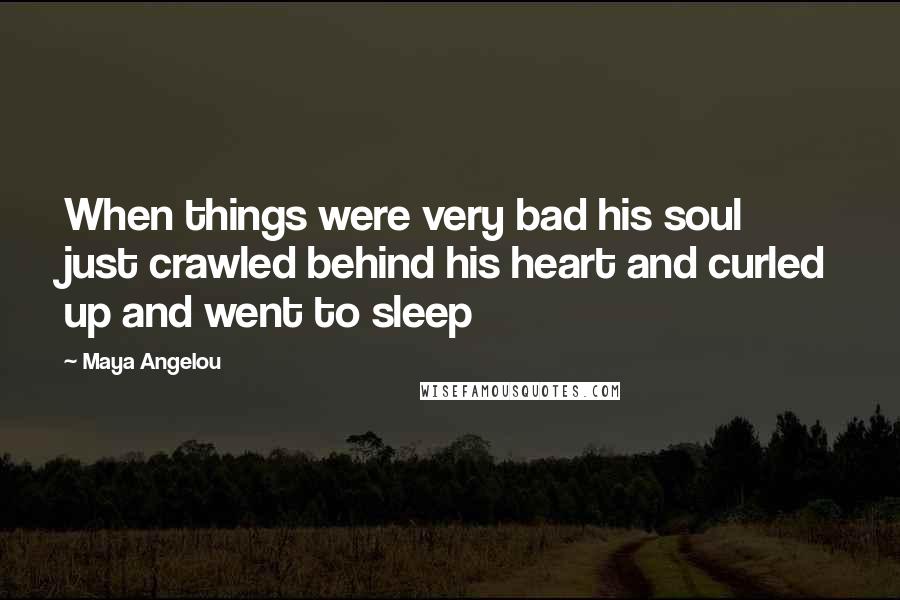 Maya Angelou Quotes: When things were very bad his soul just crawled behind his heart and curled up and went to sleep