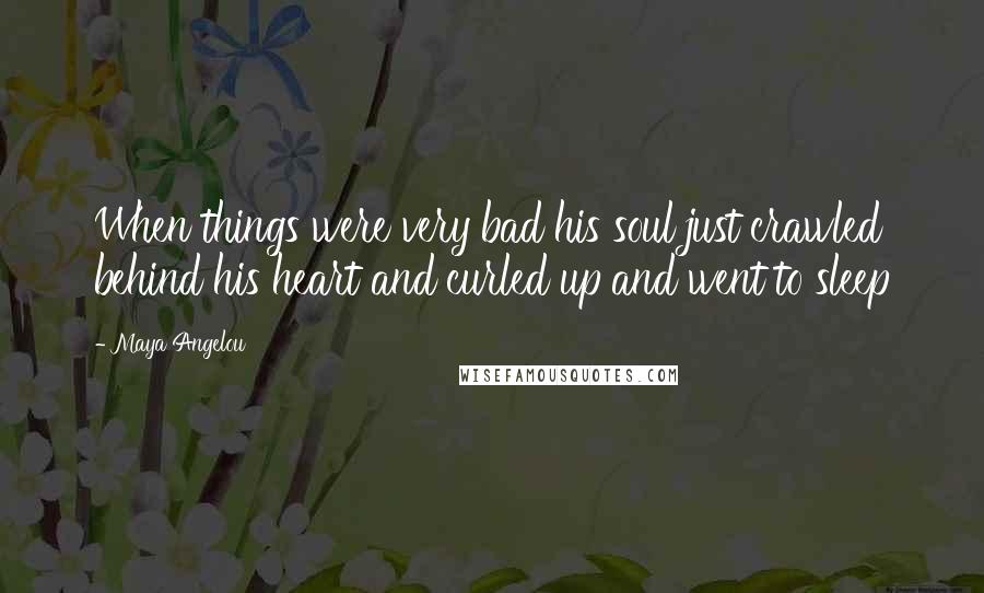 Maya Angelou Quotes: When things were very bad his soul just crawled behind his heart and curled up and went to sleep