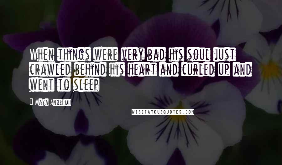 Maya Angelou Quotes: When things were very bad his soul just crawled behind his heart and curled up and went to sleep