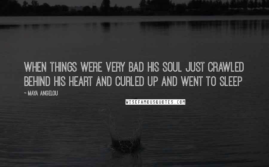 Maya Angelou Quotes: When things were very bad his soul just crawled behind his heart and curled up and went to sleep