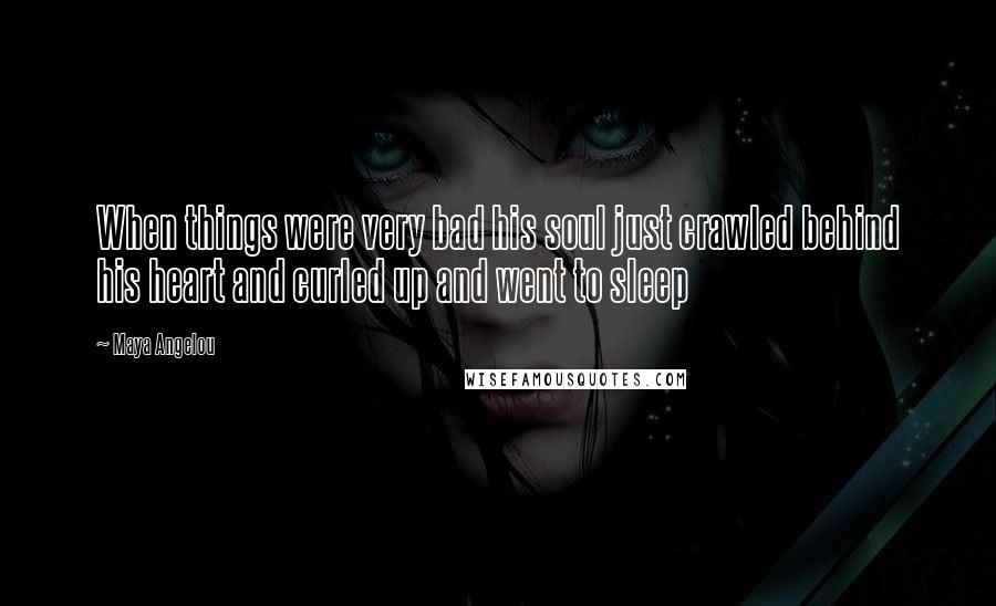 Maya Angelou Quotes: When things were very bad his soul just crawled behind his heart and curled up and went to sleep