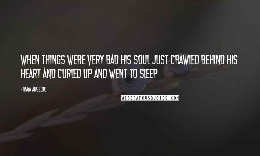 Maya Angelou Quotes: When things were very bad his soul just crawled behind his heart and curled up and went to sleep