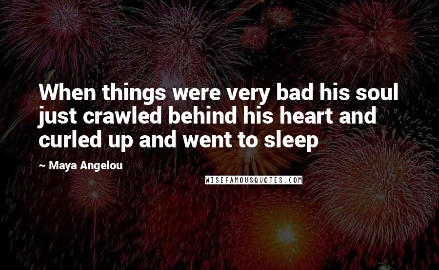 Maya Angelou Quotes: When things were very bad his soul just crawled behind his heart and curled up and went to sleep