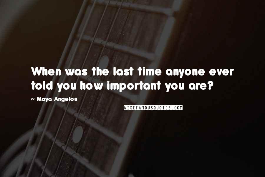 Maya Angelou Quotes: When was the last time anyone ever told you how important you are?