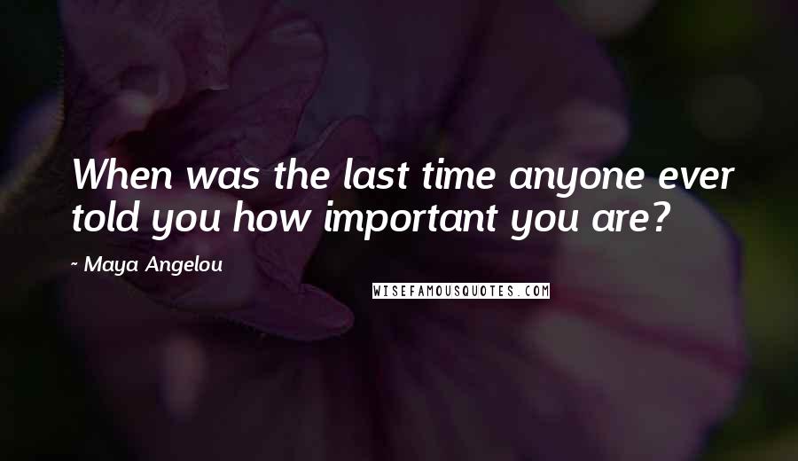 Maya Angelou Quotes: When was the last time anyone ever told you how important you are?