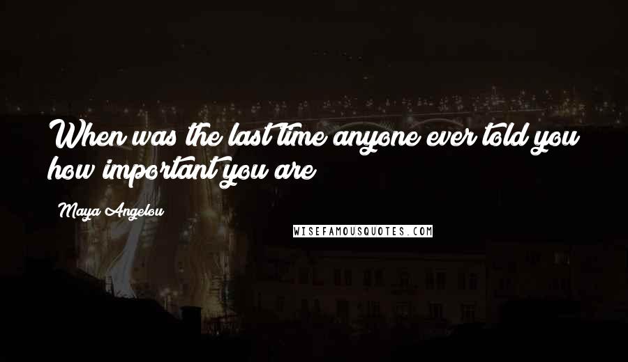 Maya Angelou Quotes: When was the last time anyone ever told you how important you are?