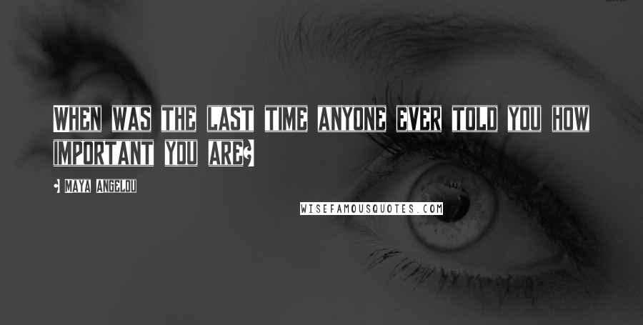 Maya Angelou Quotes: When was the last time anyone ever told you how important you are?