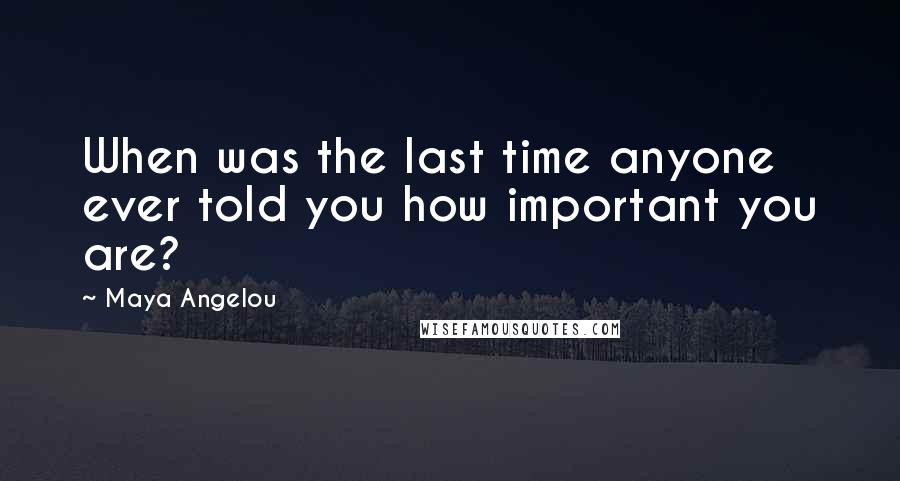 Maya Angelou Quotes: When was the last time anyone ever told you how important you are?