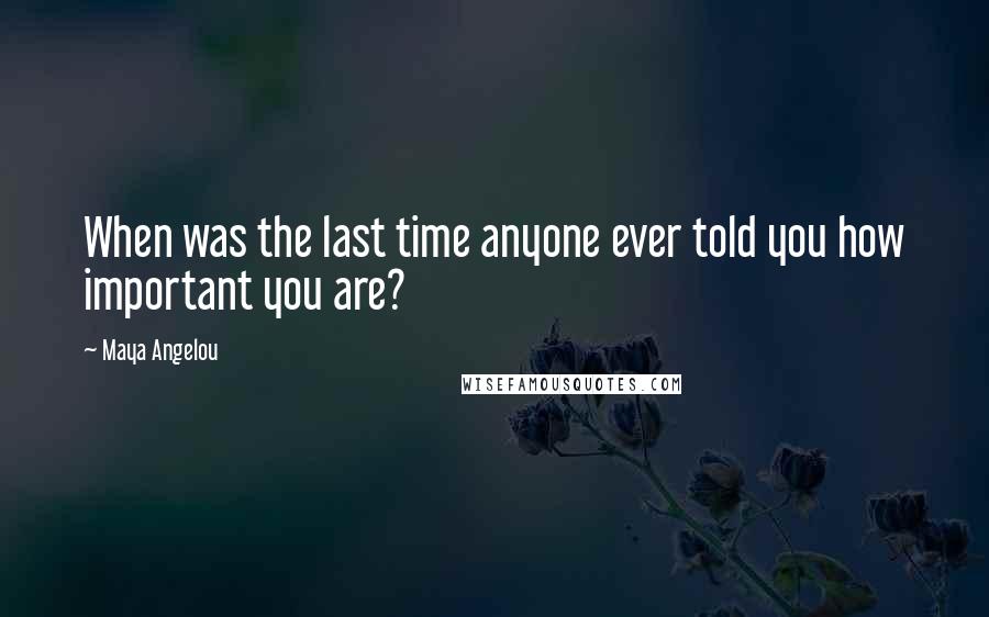 Maya Angelou Quotes: When was the last time anyone ever told you how important you are?