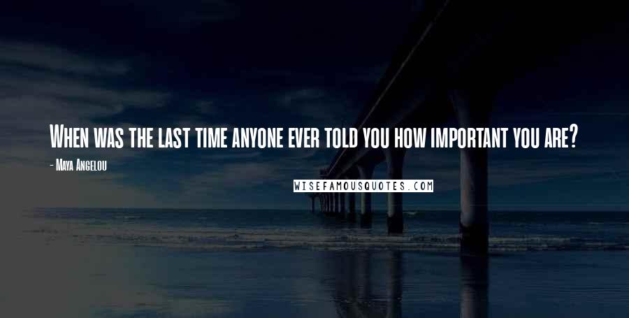 Maya Angelou Quotes: When was the last time anyone ever told you how important you are?