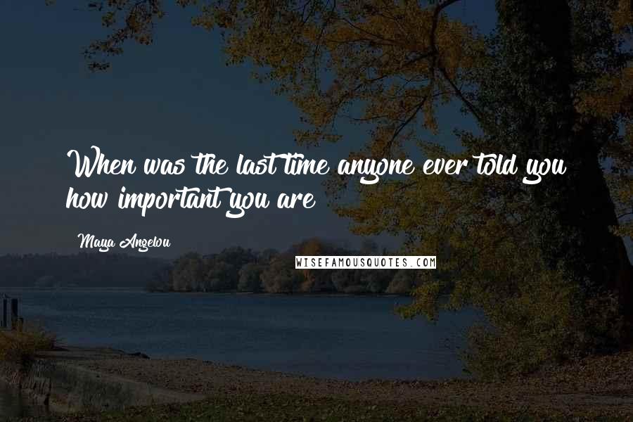 Maya Angelou Quotes: When was the last time anyone ever told you how important you are?