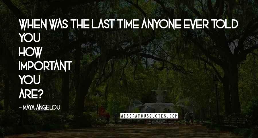 Maya Angelou Quotes: When was the last time anyone ever told you how important you are?