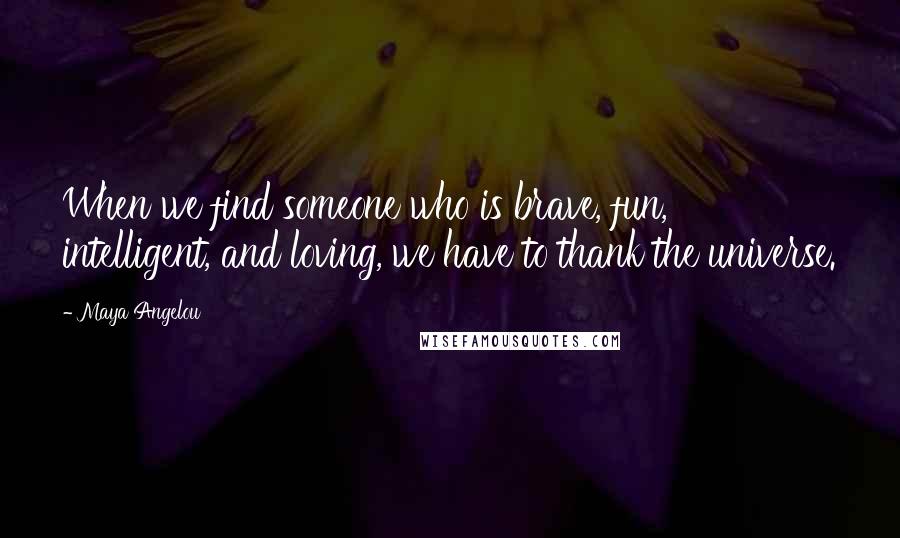 Maya Angelou Quotes: When we find someone who is brave, fun, intelligent, and loving, we have to thank the universe.