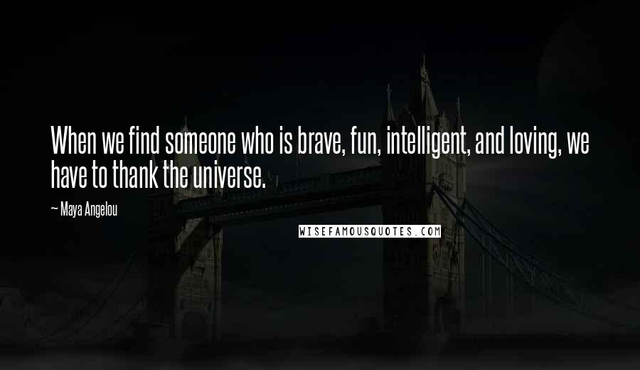 Maya Angelou Quotes: When we find someone who is brave, fun, intelligent, and loving, we have to thank the universe.