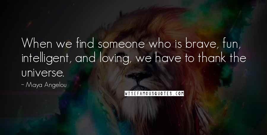 Maya Angelou Quotes: When we find someone who is brave, fun, intelligent, and loving, we have to thank the universe.