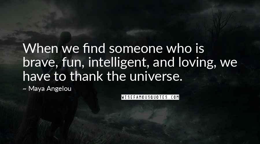 Maya Angelou Quotes: When we find someone who is brave, fun, intelligent, and loving, we have to thank the universe.