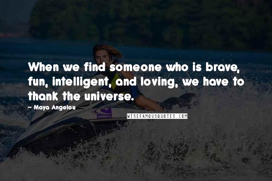 Maya Angelou Quotes: When we find someone who is brave, fun, intelligent, and loving, we have to thank the universe.