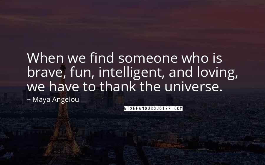 Maya Angelou Quotes: When we find someone who is brave, fun, intelligent, and loving, we have to thank the universe.