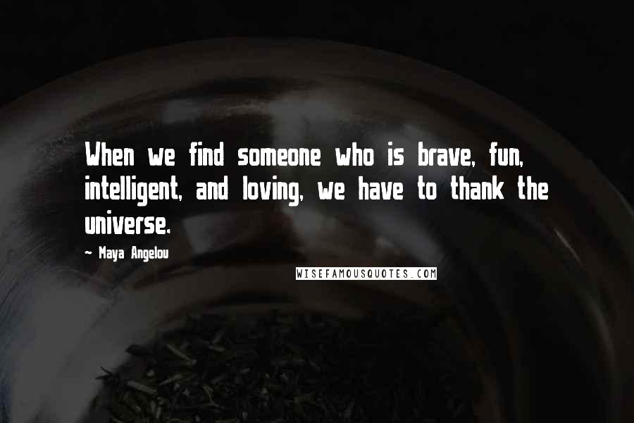 Maya Angelou Quotes: When we find someone who is brave, fun, intelligent, and loving, we have to thank the universe.