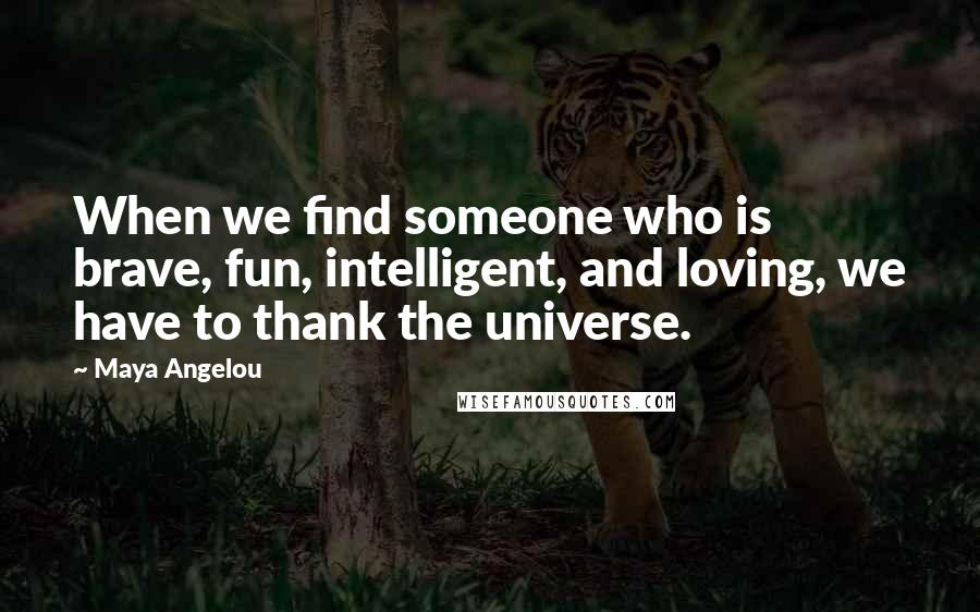 Maya Angelou Quotes: When we find someone who is brave, fun, intelligent, and loving, we have to thank the universe.