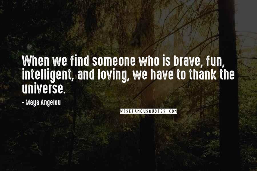 Maya Angelou Quotes: When we find someone who is brave, fun, intelligent, and loving, we have to thank the universe.