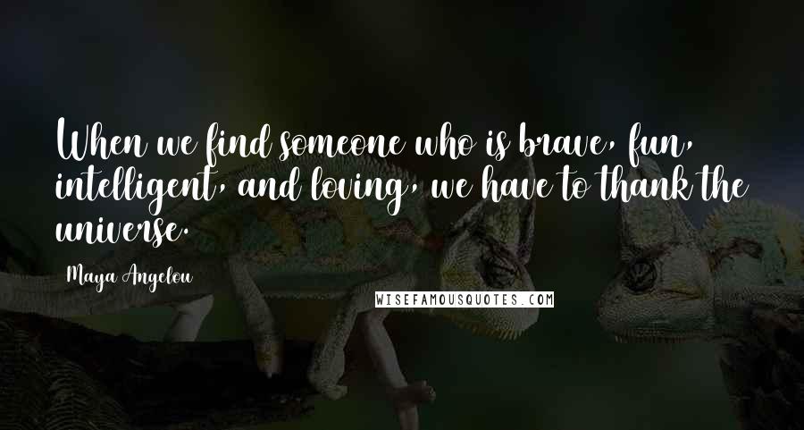 Maya Angelou Quotes: When we find someone who is brave, fun, intelligent, and loving, we have to thank the universe.