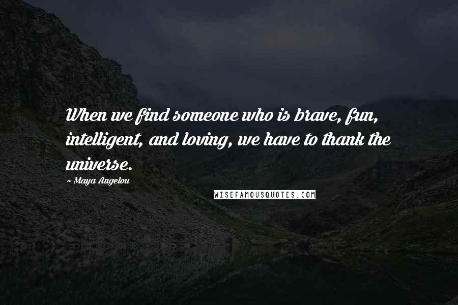 Maya Angelou Quotes: When we find someone who is brave, fun, intelligent, and loving, we have to thank the universe.