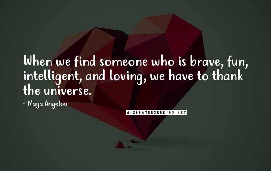 Maya Angelou Quotes: When we find someone who is brave, fun, intelligent, and loving, we have to thank the universe.