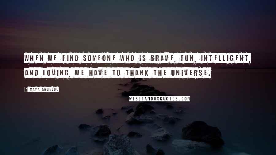 Maya Angelou Quotes: When we find someone who is brave, fun, intelligent, and loving, we have to thank the universe.