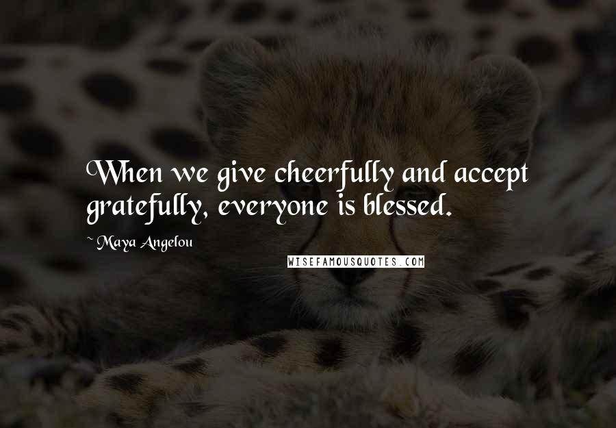 Maya Angelou Quotes: When we give cheerfully and accept gratefully, everyone is blessed.